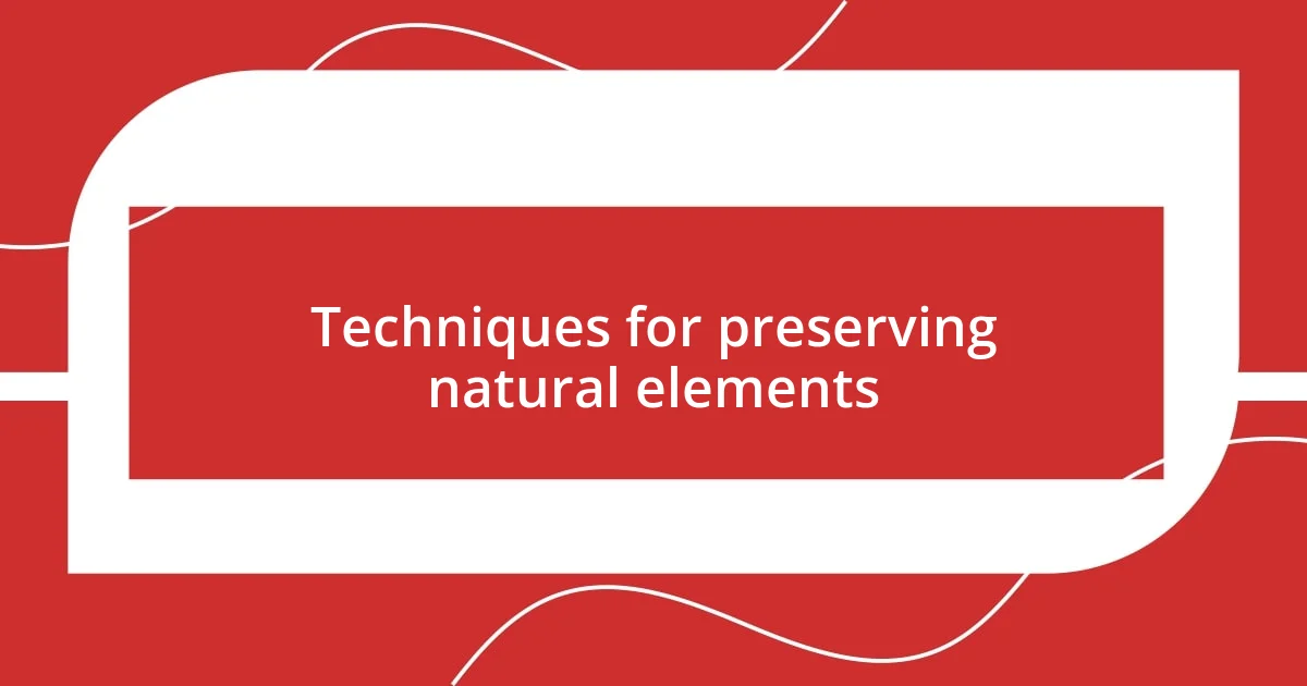 Techniques for preserving natural elements